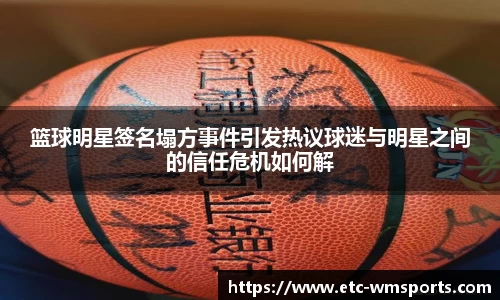 篮球明星签名塌方事件引发热议球迷与明星之间的信任危机如何解