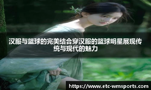 汉服与篮球的完美结合穿汉服的篮球明星展现传统与现代的魅力